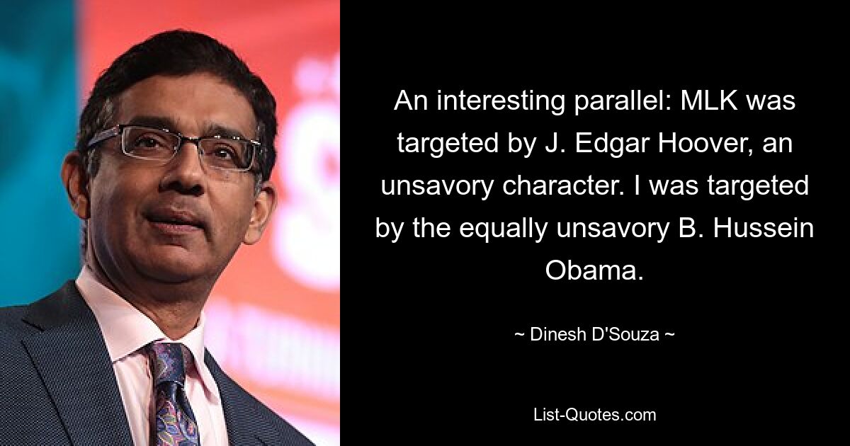 An interesting parallel: MLK was targeted by J. Edgar Hoover, an unsavory character. I was targeted by the equally unsavory B. Hussein Obama. — © Dinesh D'Souza