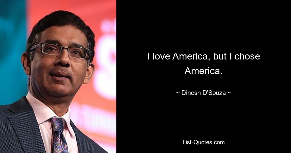 I love America, but I chose America. — © Dinesh D'Souza