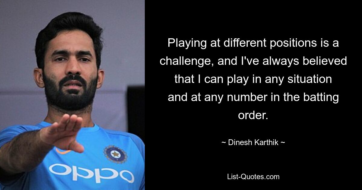 Das Spielen auf verschiedenen Positionen ist eine Herausforderung, und ich habe immer geglaubt, dass ich in jeder Situation und auf jeder Position in der Schlagreihenfolge spielen kann. — © Dinesh Karthik