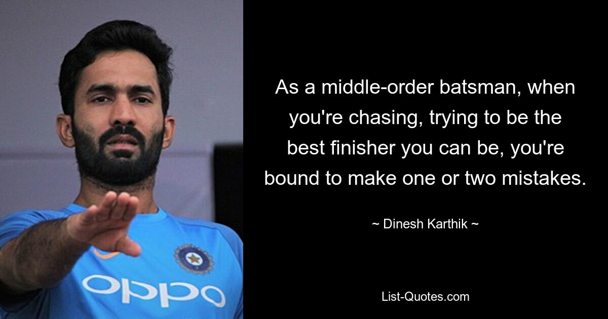 As a middle-order batsman, when you're chasing, trying to be the best finisher you can be, you're bound to make one or two mistakes. — © Dinesh Karthik