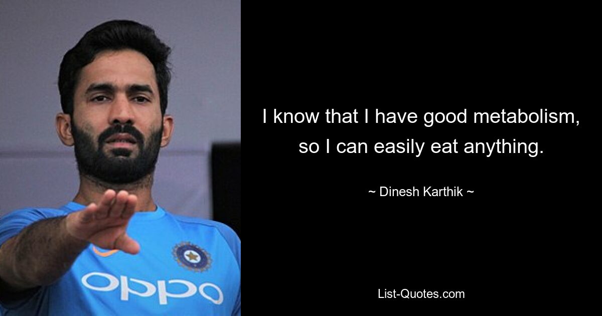 I know that I have good metabolism, so I can easily eat anything. — © Dinesh Karthik