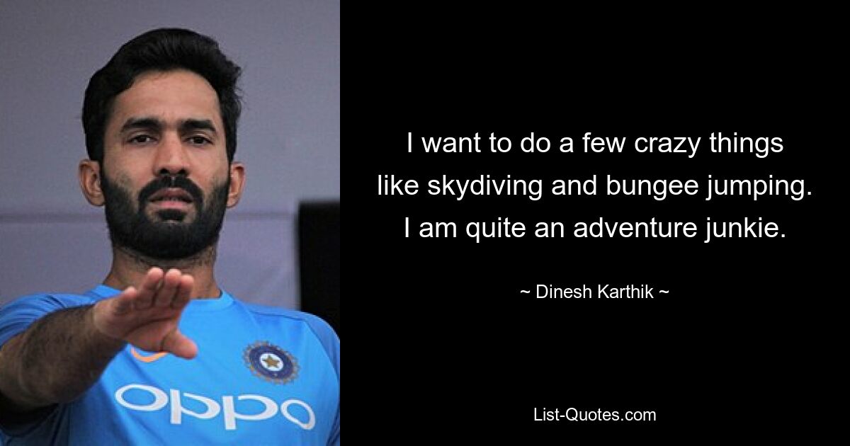 I want to do a few crazy things like skydiving and bungee jumping. I am quite an adventure junkie. — © Dinesh Karthik