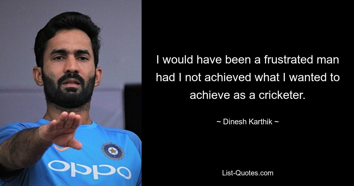 I would have been a frustrated man had I not achieved what I wanted to achieve as a cricketer. — © Dinesh Karthik