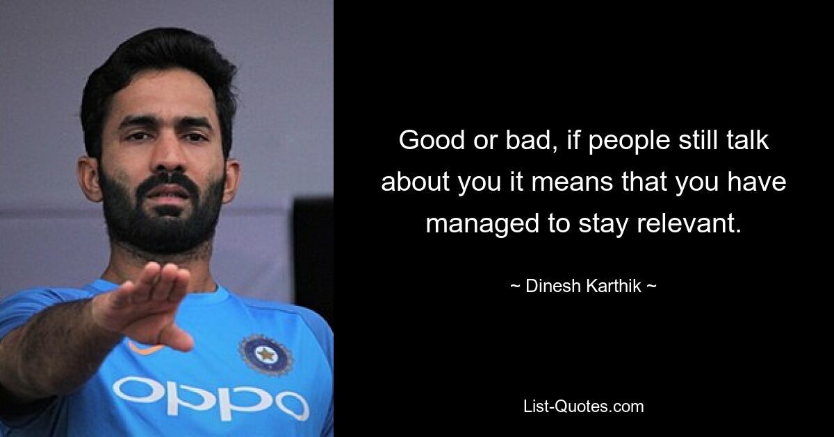 Good or bad, if people still talk about you it means that you have managed to stay relevant. — © Dinesh Karthik