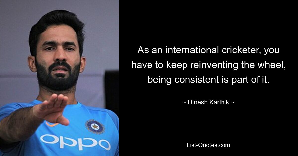 As an international cricketer, you have to keep reinventing the wheel, being consistent is part of it. — © Dinesh Karthik