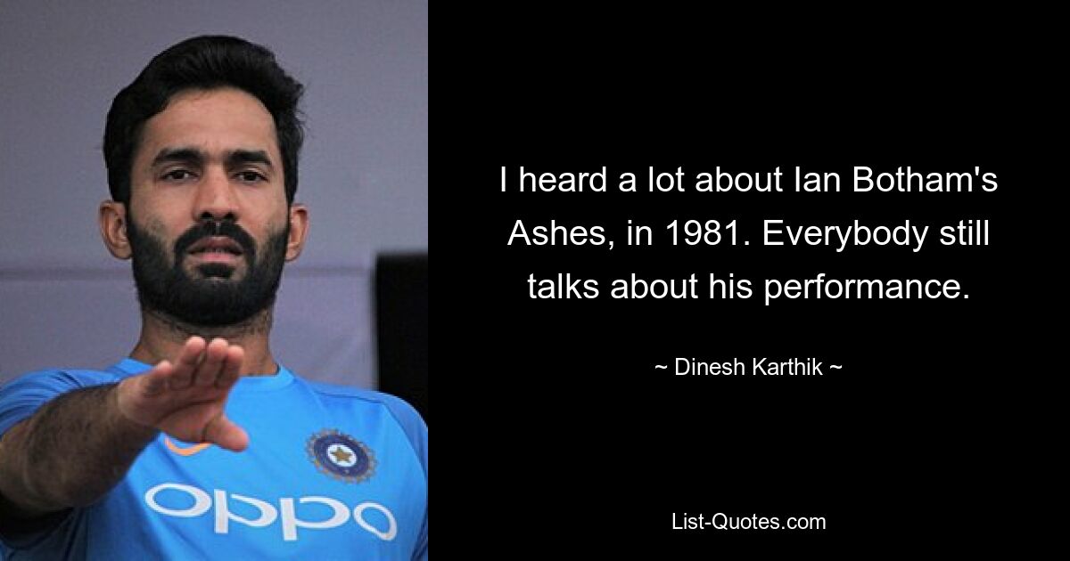 I heard a lot about Ian Botham's Ashes, in 1981. Everybody still talks about his performance. — © Dinesh Karthik