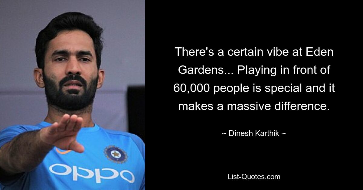 There's a certain vibe at Eden Gardens... Playing in front of 60,000 people is special and it makes a massive difference. — © Dinesh Karthik