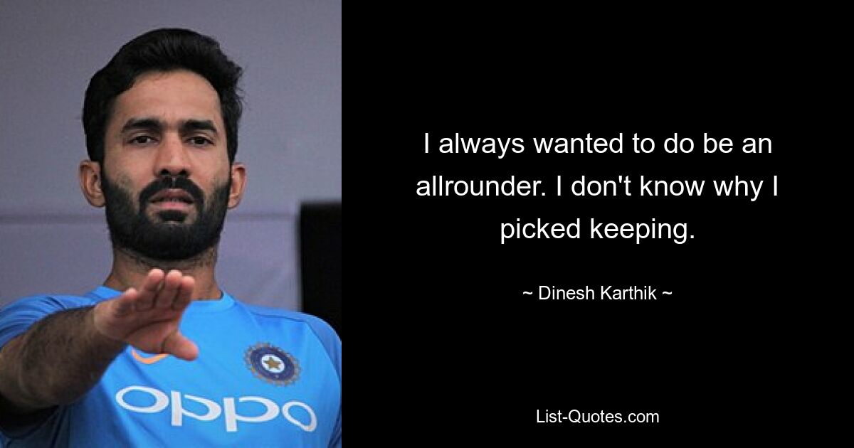 I always wanted to do be an allrounder. I don't know why I picked keeping. — © Dinesh Karthik