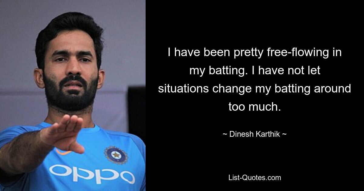 I have been pretty free-flowing in my batting. I have not let situations change my batting around too much. — © Dinesh Karthik