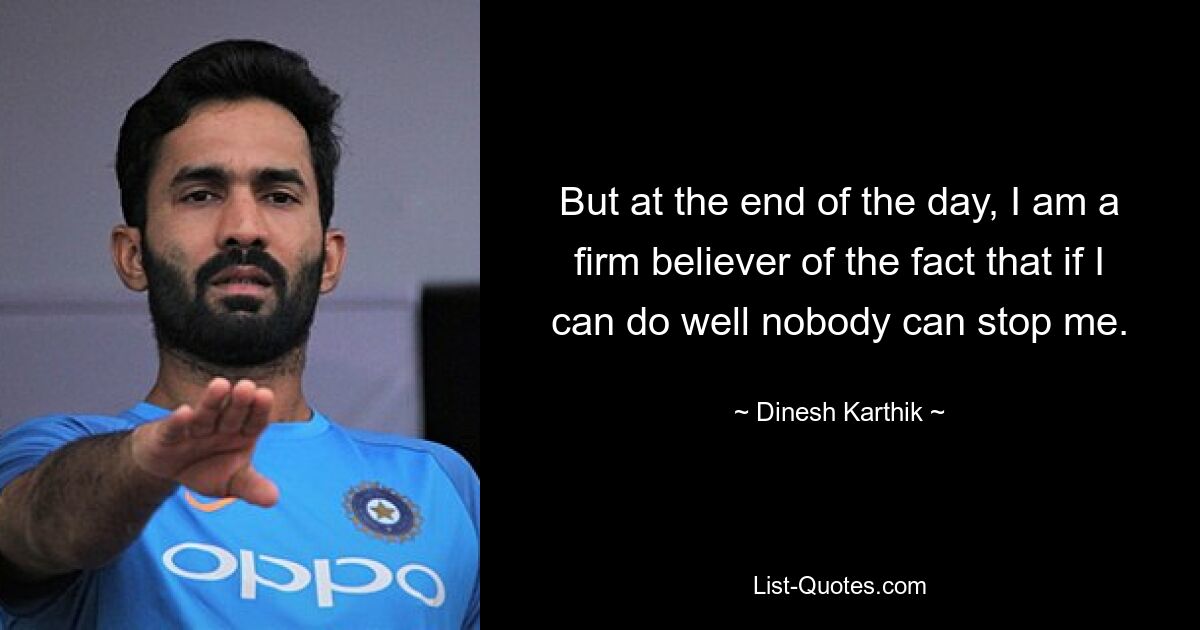 But at the end of the day, I am a firm believer of the fact that if I can do well nobody can stop me. — © Dinesh Karthik