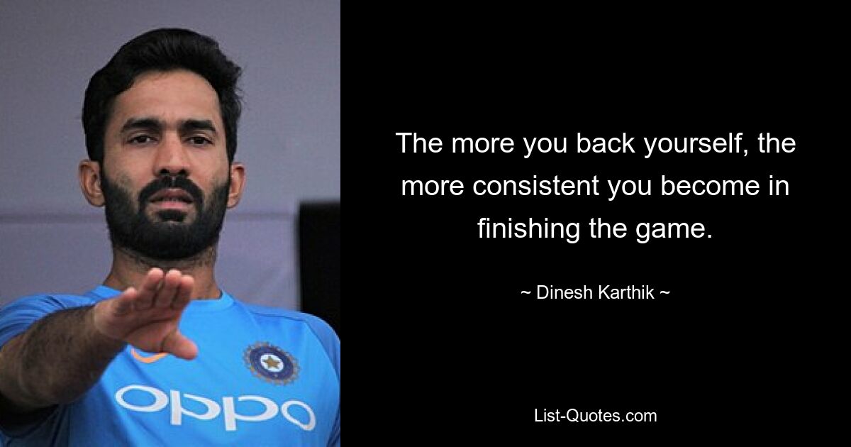 The more you back yourself, the more consistent you become in finishing the game. — © Dinesh Karthik