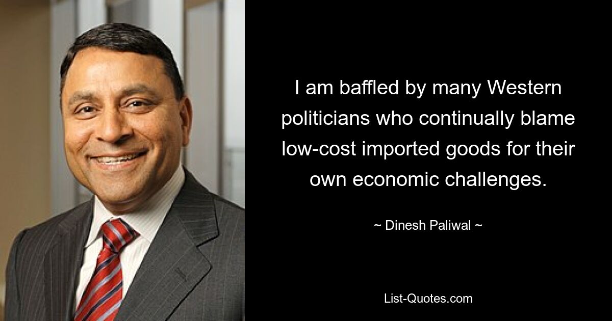 I am baffled by many Western politicians who continually blame low-cost imported goods for their own economic challenges. — © Dinesh Paliwal