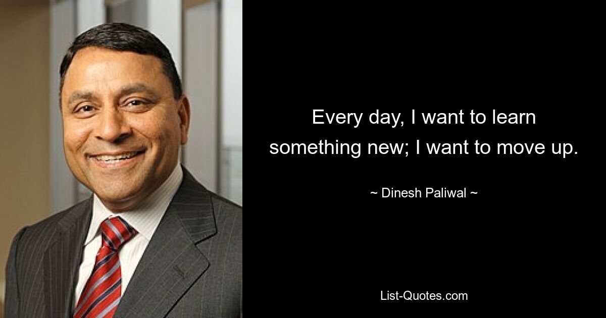 Every day, I want to learn something new; I want to move up. — © Dinesh Paliwal