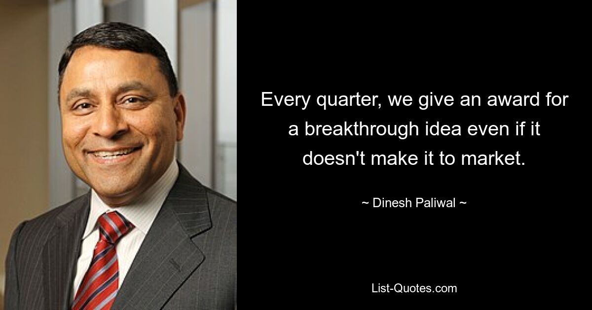 Every quarter, we give an award for a breakthrough idea even if it doesn't make it to market. — © Dinesh Paliwal