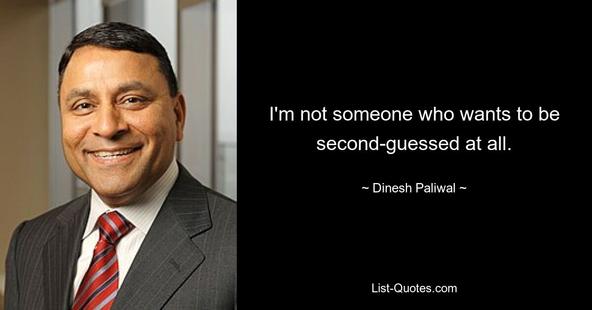 I'm not someone who wants to be second-guessed at all. — © Dinesh Paliwal