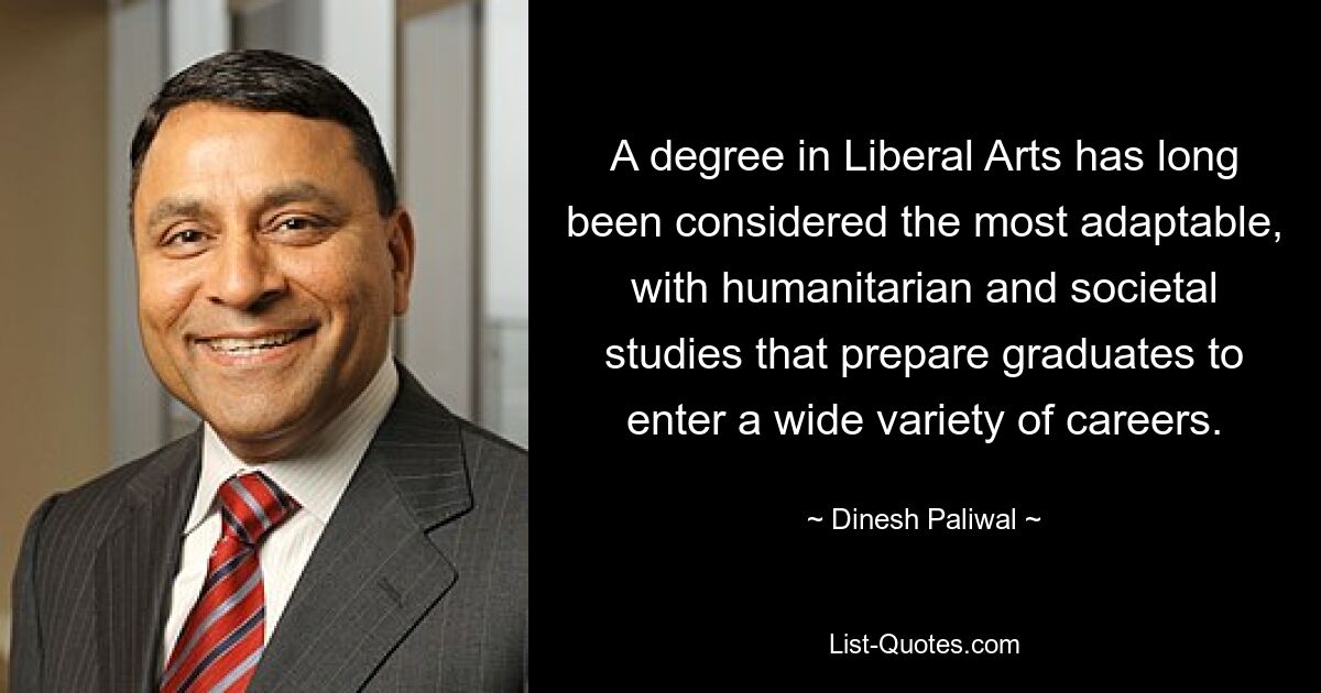 A degree in Liberal Arts has long been considered the most adaptable, with humanitarian and societal studies that prepare graduates to enter a wide variety of careers. — © Dinesh Paliwal