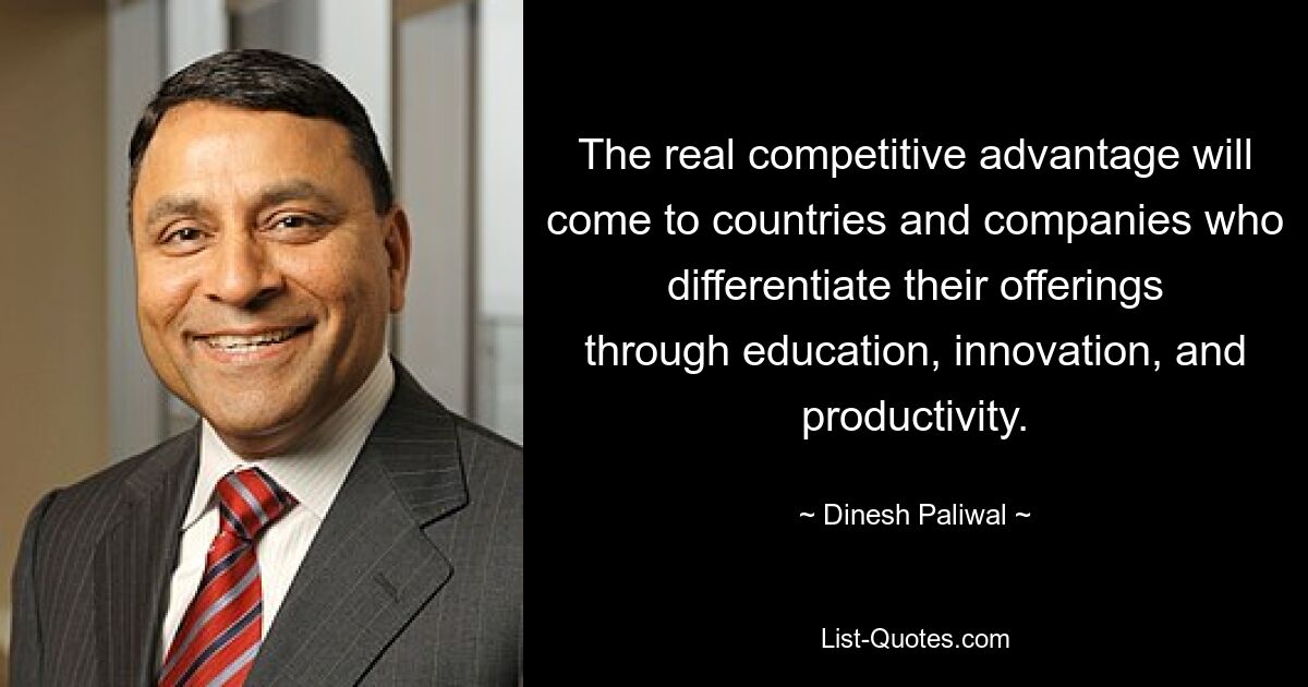 The real competitive advantage will come to countries and companies who differentiate their offerings through education, innovation, and productivity. — © Dinesh Paliwal