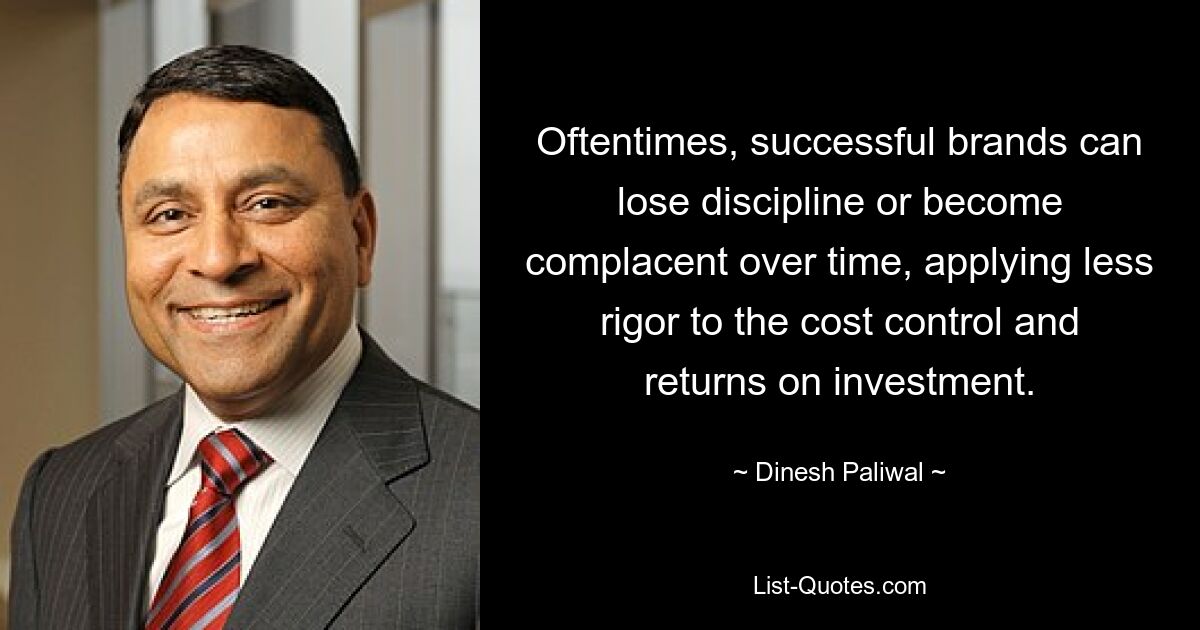 Oftentimes, successful brands can lose discipline or become complacent over time, applying less rigor to the cost control and returns on investment. — © Dinesh Paliwal