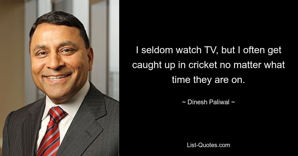 I seldom watch TV, but I often get caught up in cricket no matter what time they are on. — © Dinesh Paliwal