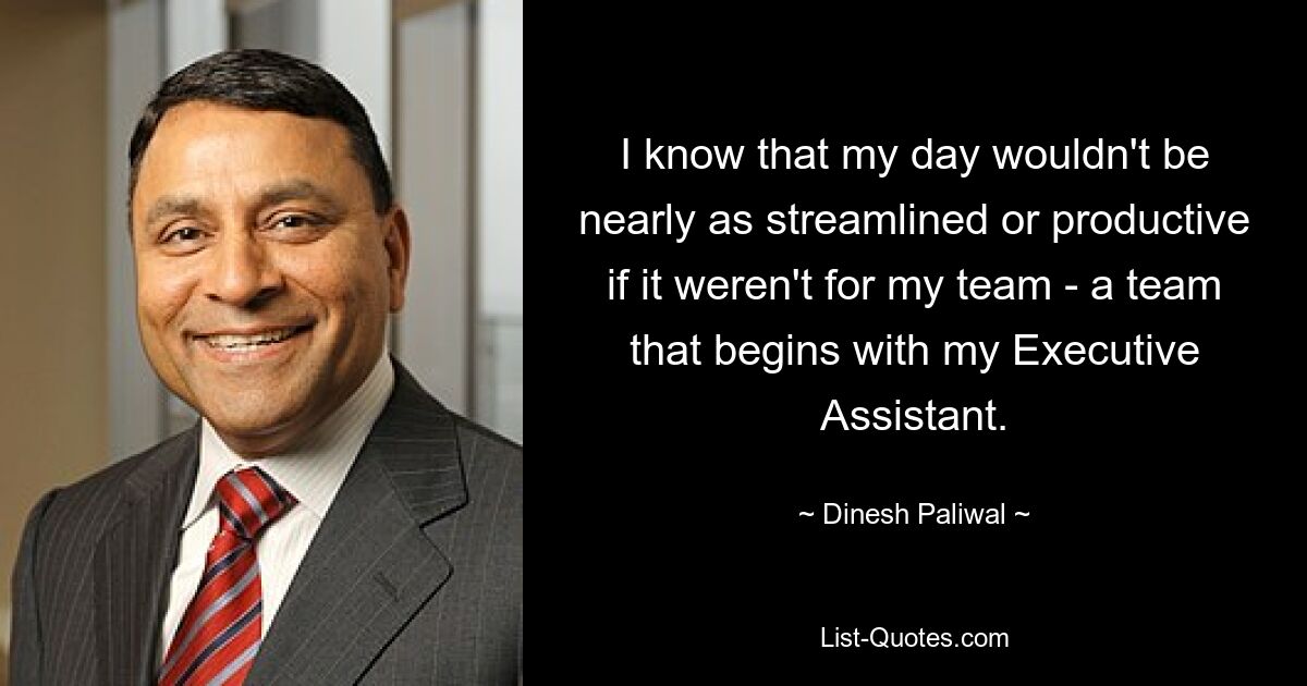 I know that my day wouldn't be nearly as streamlined or productive if it weren't for my team - a team that begins with my Executive Assistant. — © Dinesh Paliwal