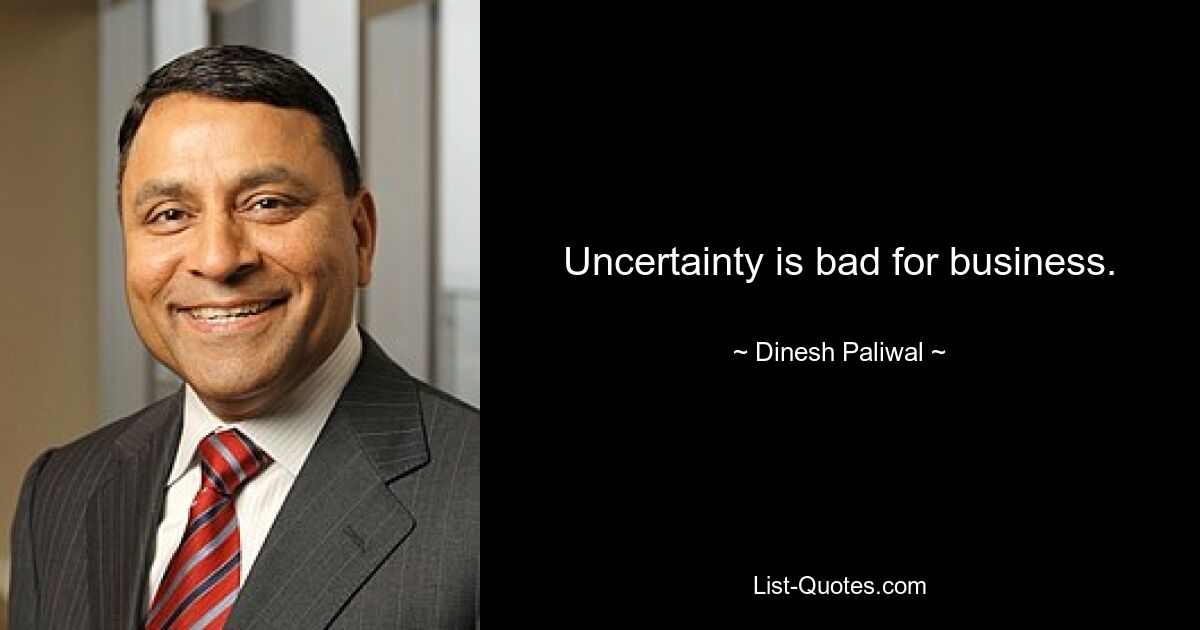 Uncertainty is bad for business. — © Dinesh Paliwal