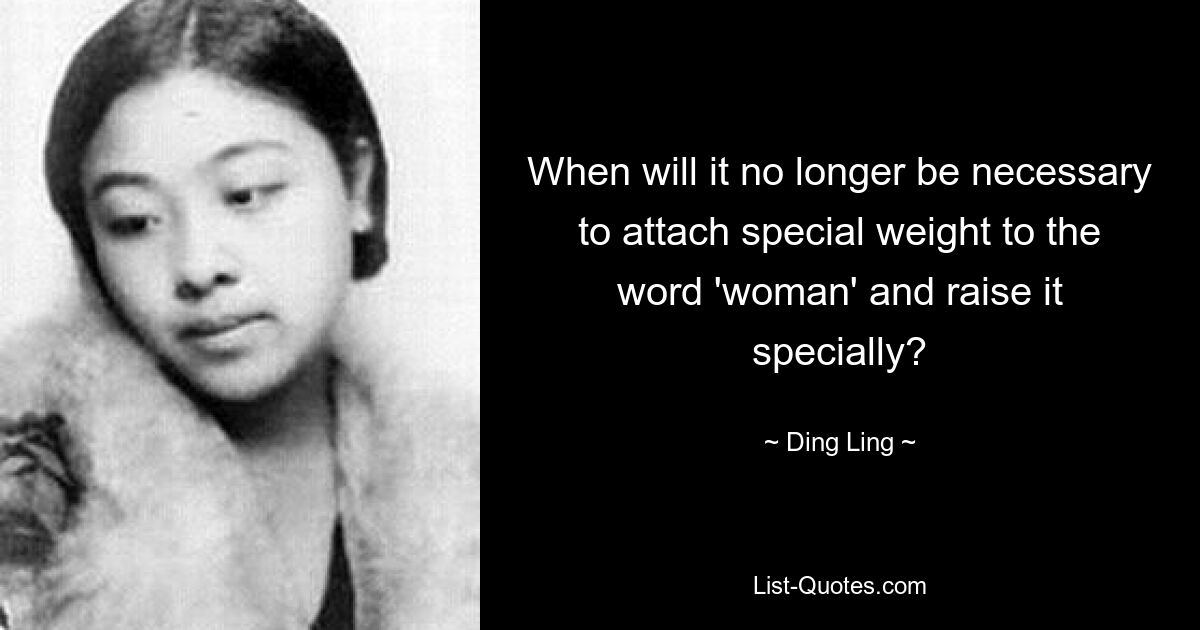 When will it no longer be necessary to attach special weight to the word 'woman' and raise it specially? — © Ding Ling