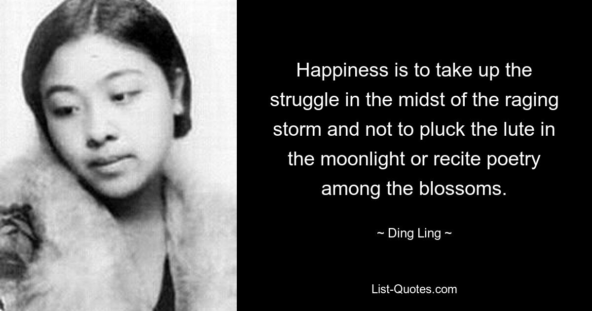 Happiness is to take up the struggle in the midst of the raging storm and not to pluck the lute in the moonlight or recite poetry among the blossoms. — © Ding Ling