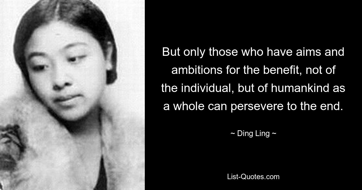 But only those who have aims and ambitions for the benefit, not of the individual, but of humankind as a whole can persevere to the end. — © Ding Ling