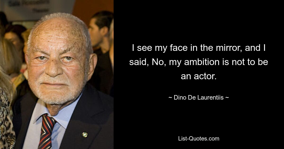 I see my face in the mirror, and I said, No, my ambition is not to be an actor. — © Dino De Laurentiis