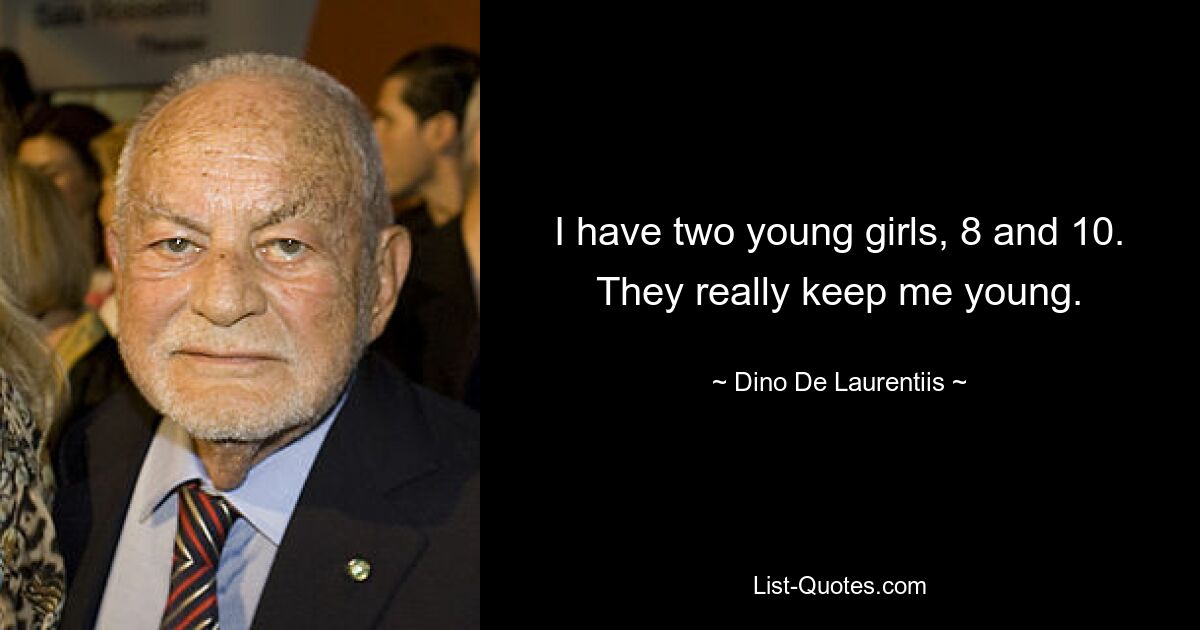 I have two young girls, 8 and 10. They really keep me young. — © Dino De Laurentiis