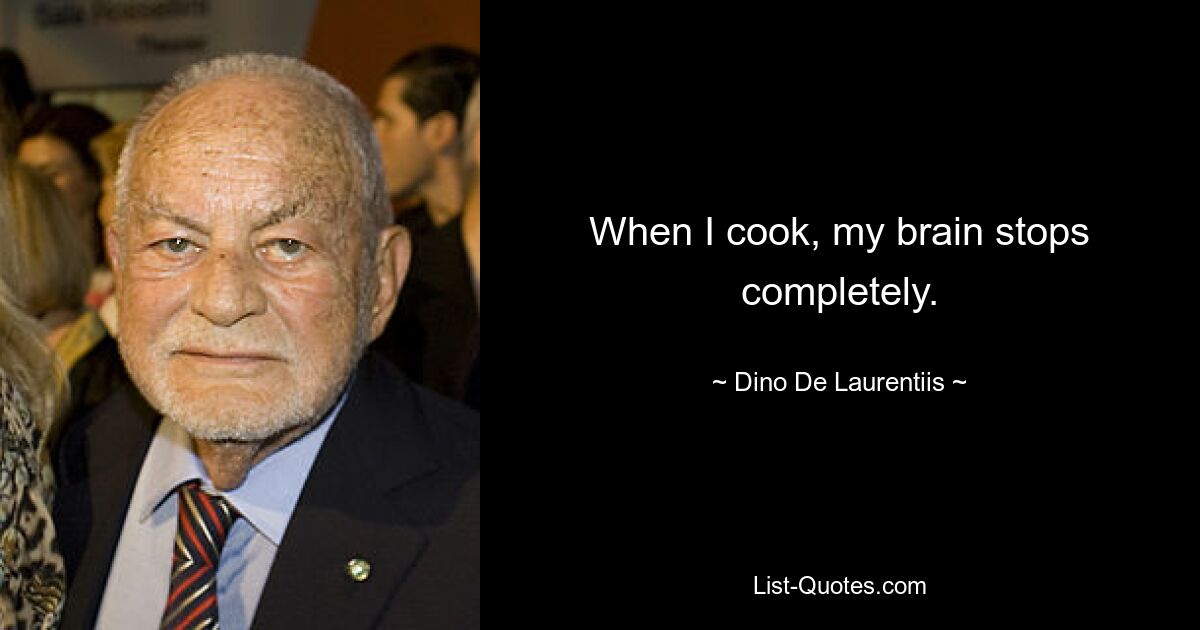 When I cook, my brain stops completely. — © Dino De Laurentiis