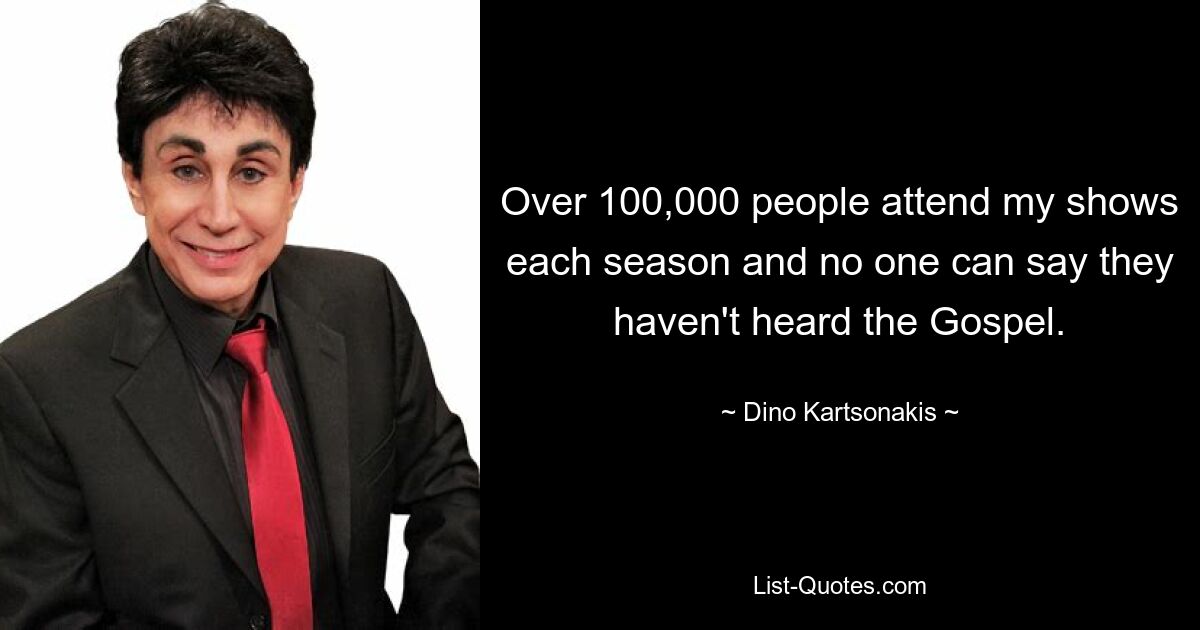 Over 100,000 people attend my shows each season and no one can say they haven't heard the Gospel. — © Dino Kartsonakis