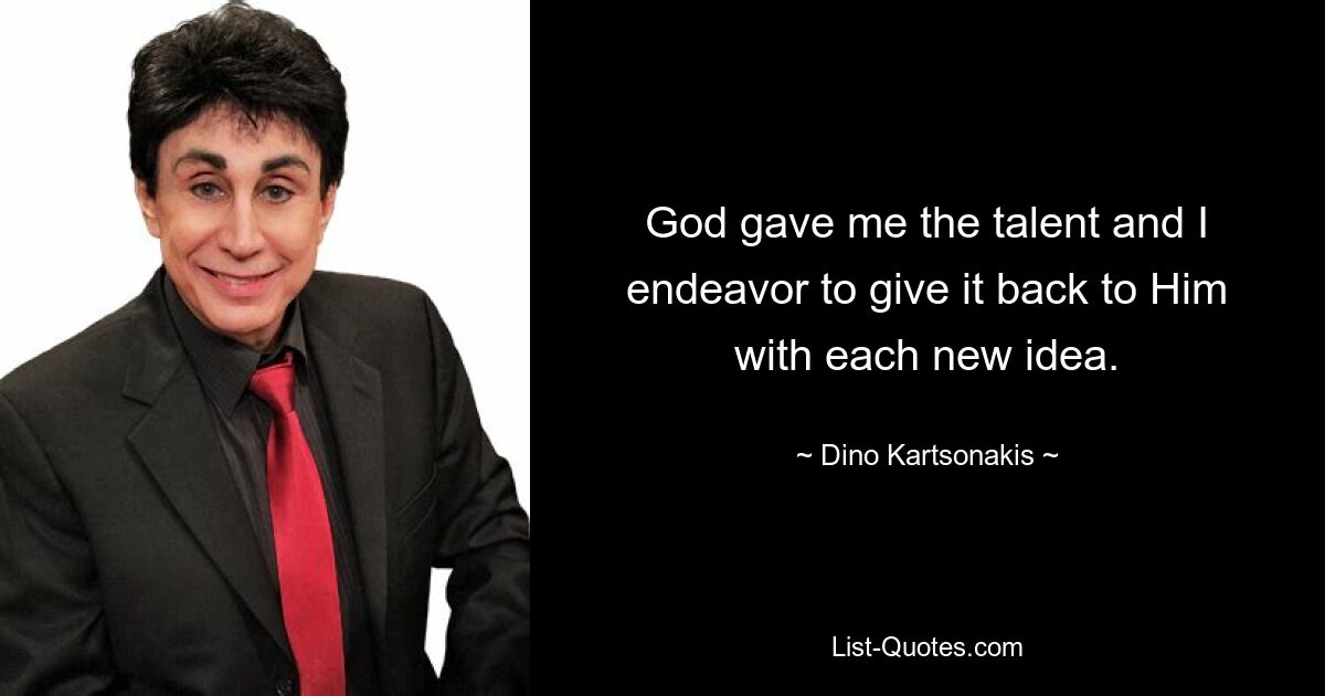 God gave me the talent and I endeavor to give it back to Him with each new idea. — © Dino Kartsonakis