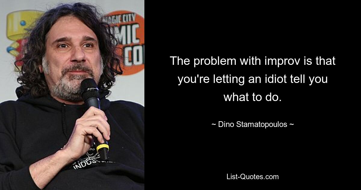 The problem with improv is that you're letting an idiot tell you what to do. — © Dino Stamatopoulos