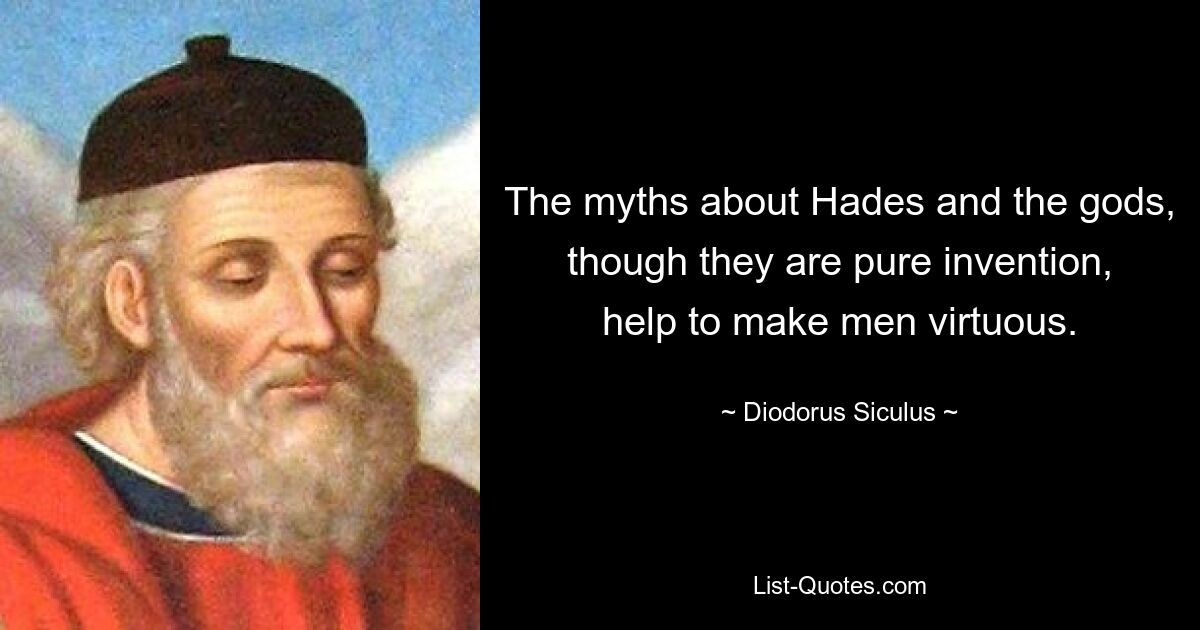 The myths about Hades and the gods, though they are pure invention, help to make men virtuous. — © Diodorus Siculus