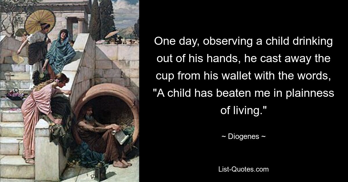 One day, observing a child drinking out of his hands, he cast away the cup from his wallet with the words, "A child has beaten me in plainness of living." — © Diogenes