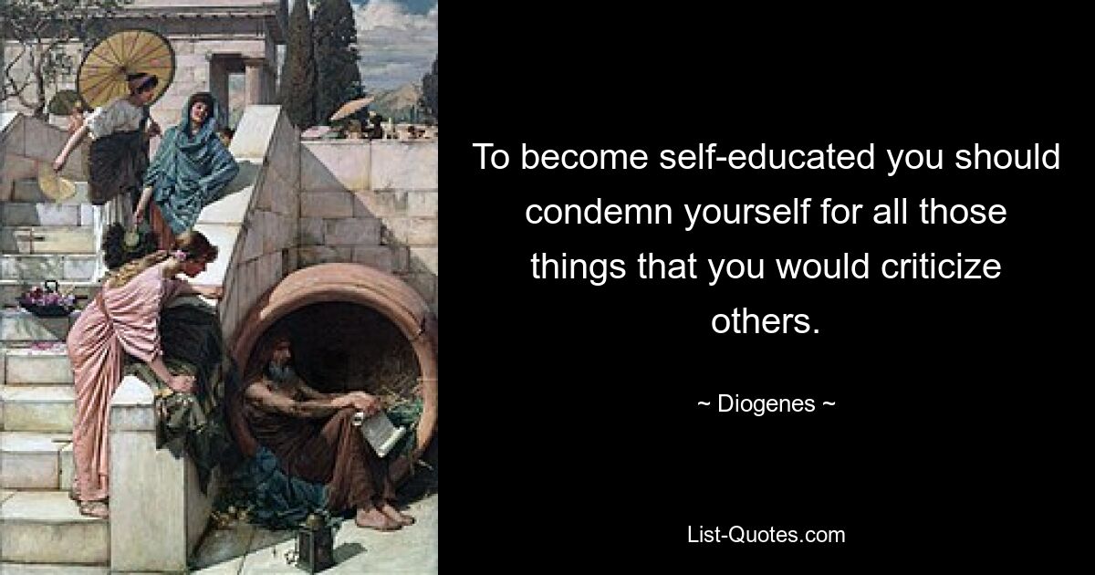 To become self-educated you should condemn yourself for all those things that you would criticize others. — © Diogenes