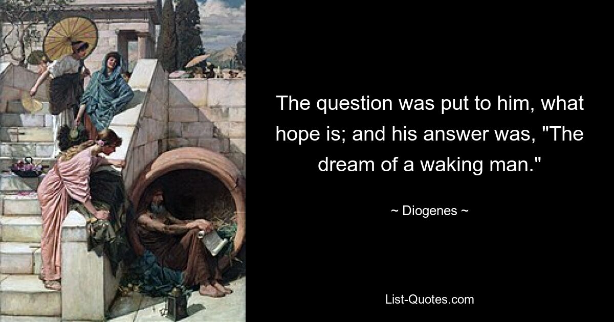 The question was put to him, what hope is; and his answer was, "The dream of a waking man." — © Diogenes