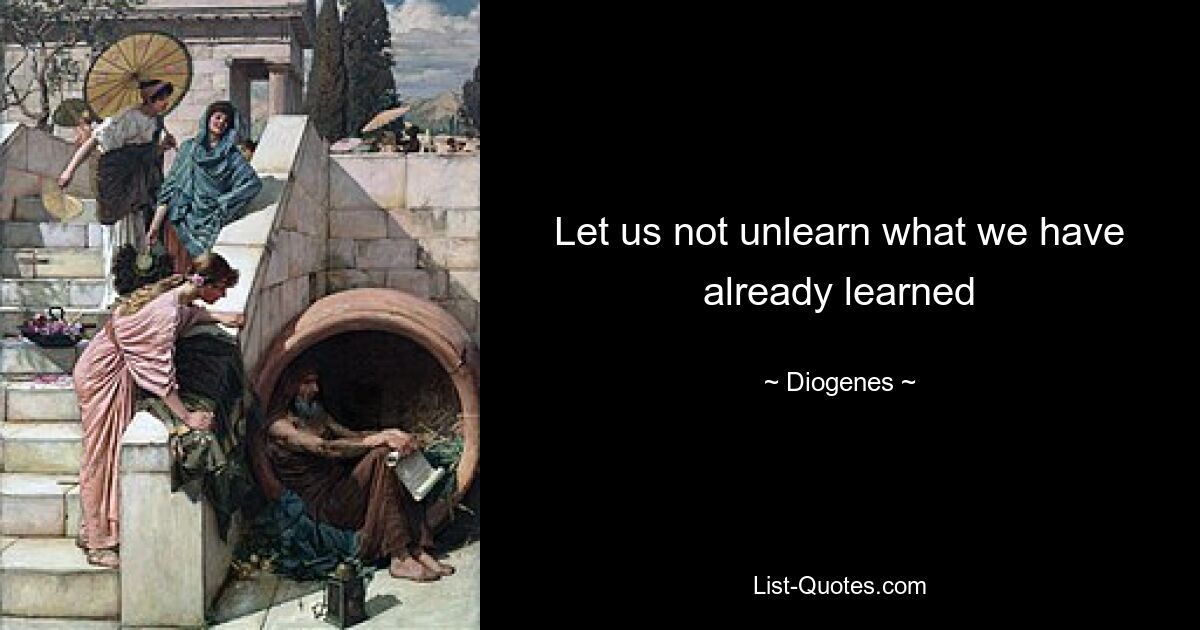 Let us not unlearn what we have already learned — © Diogenes