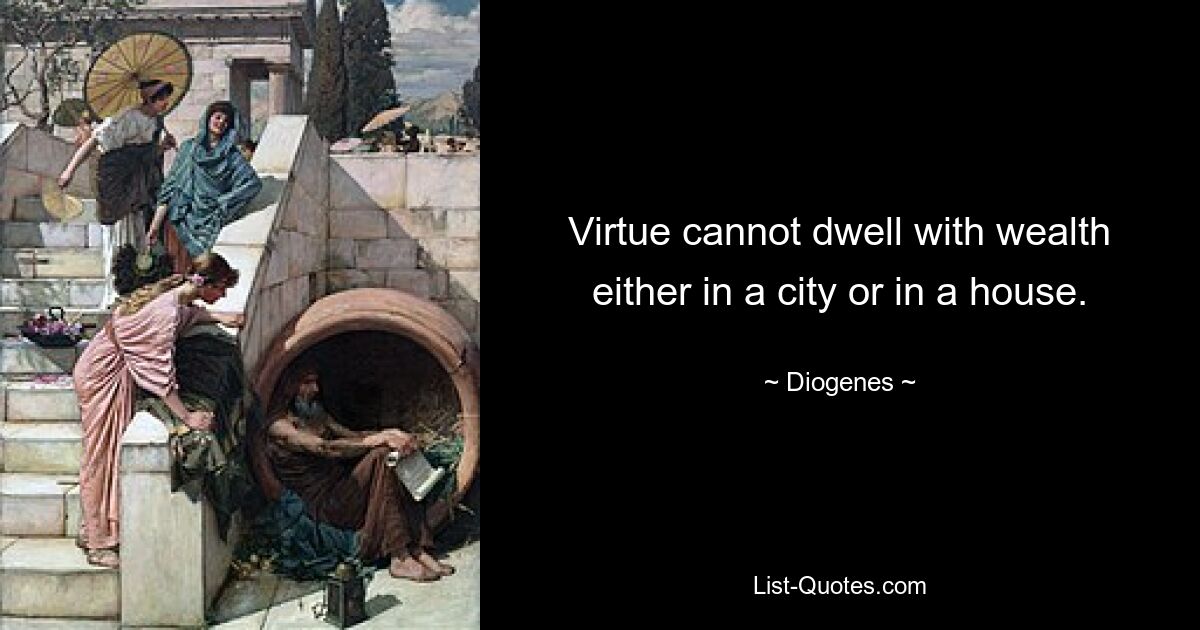 Virtue cannot dwell with wealth either in a city or in a house. — © Diogenes