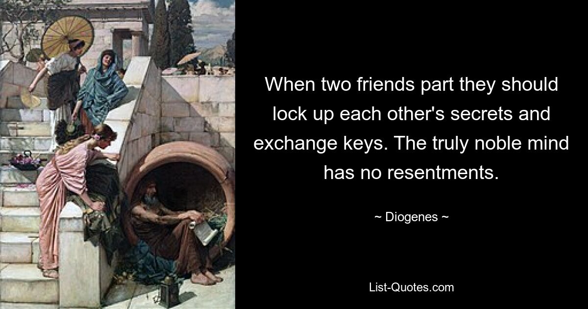 When two friends part they should lock up each other's secrets and exchange keys. The truly noble mind has no resentments. — © Diogenes