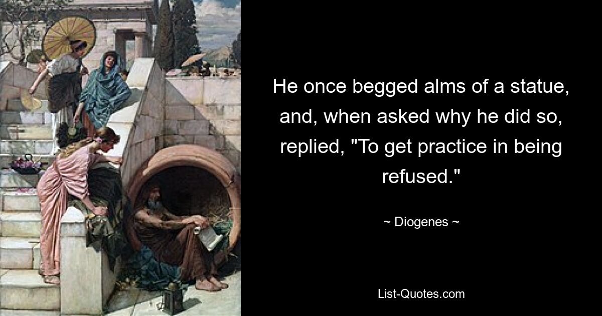 He once begged alms of a statue, and, when asked why he did so, replied, "To get practice in being refused." — © Diogenes