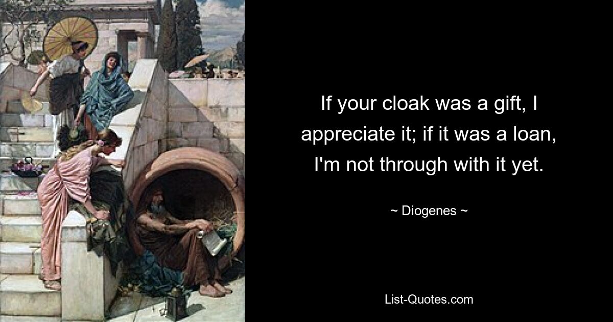 If your cloak was a gift, I appreciate it; if it was a loan, I'm not through with it yet. — © Diogenes