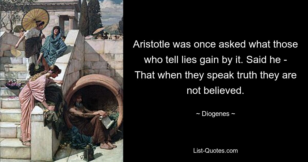 Aristotle was once asked what those who tell lies gain by it. Said he - That when they speak truth they are not believed. — © Diogenes