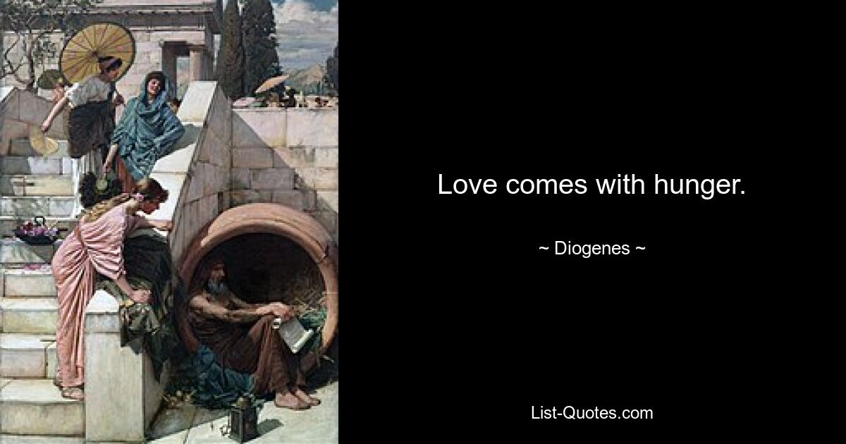 Love comes with hunger. — © Diogenes