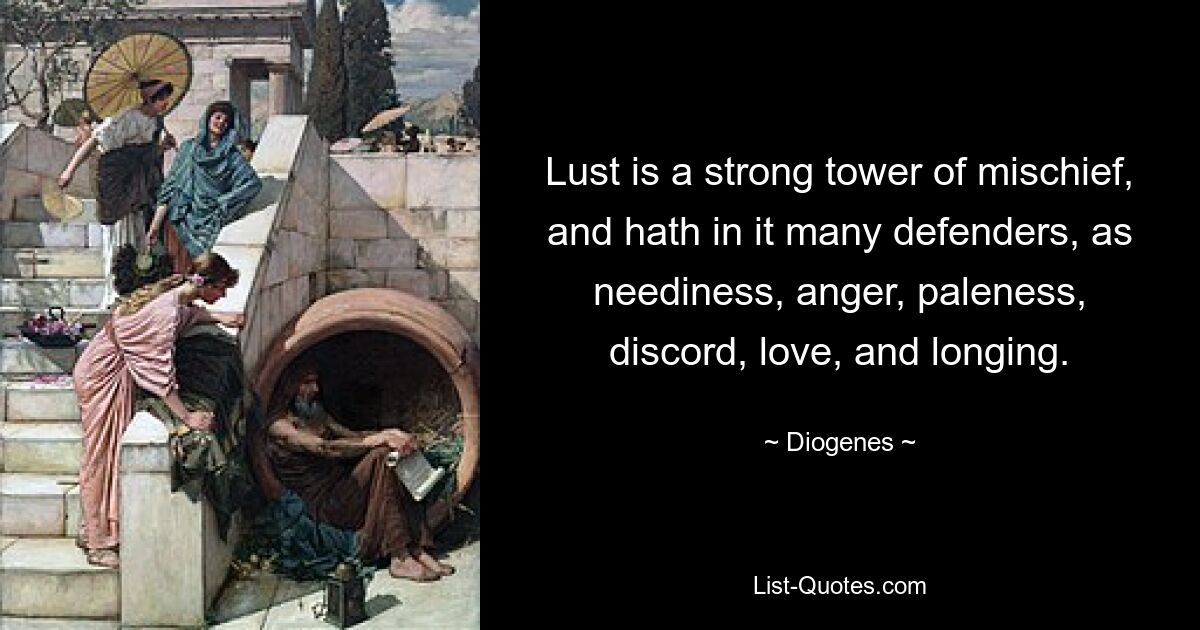 Lust is a strong tower of mischief, and hath in it many defenders, as neediness, anger, paleness, discord, love, and longing. — © Diogenes