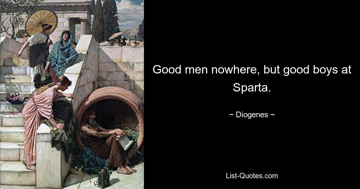 Good men nowhere, but good boys at Sparta. — © Diogenes