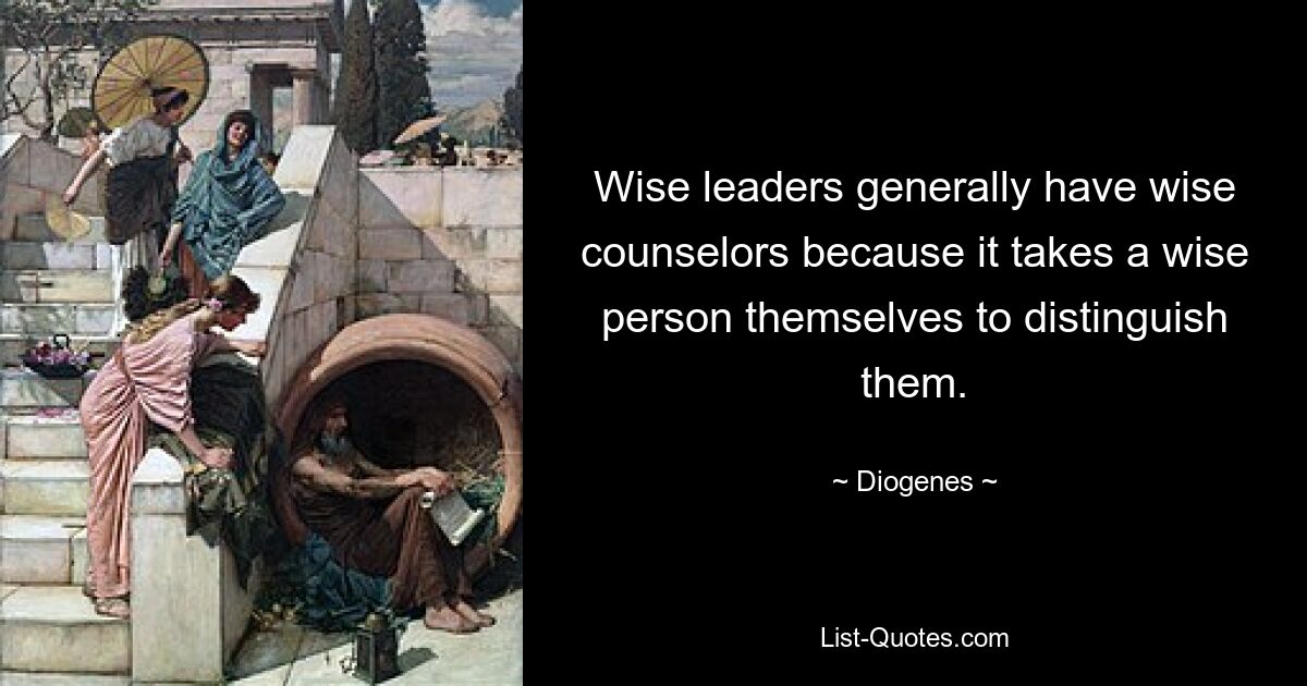 Wise leaders generally have wise counselors because it takes a wise person themselves to distinguish them. — © Diogenes