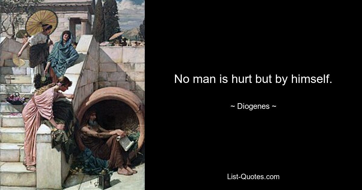 No man is hurt but by himself. — © Diogenes