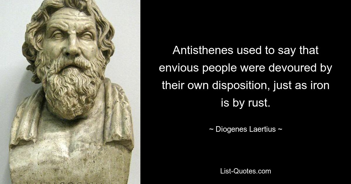 Antisthenes used to say that envious people were devoured by their own disposition, just as iron is by rust. — © Diogenes Laertius